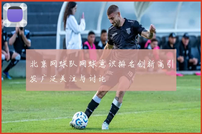 北京网球队网球意识排名创新高引发广泛关注与讨论