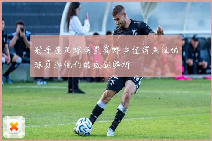 射手座足球明星有哪些值得关注的球员和他们的成就解析