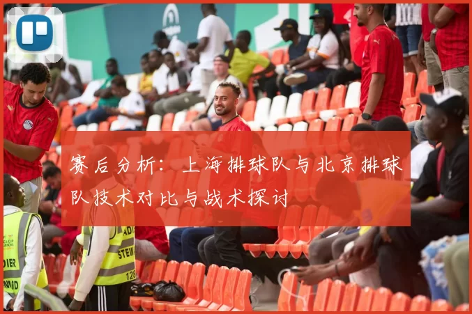 赛后分析：上海排球队与北京排球队技术对比与战术探讨