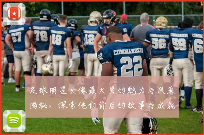 足球明星头像最火男的魅力与风采揭秘，探索他们背后的故事与成就