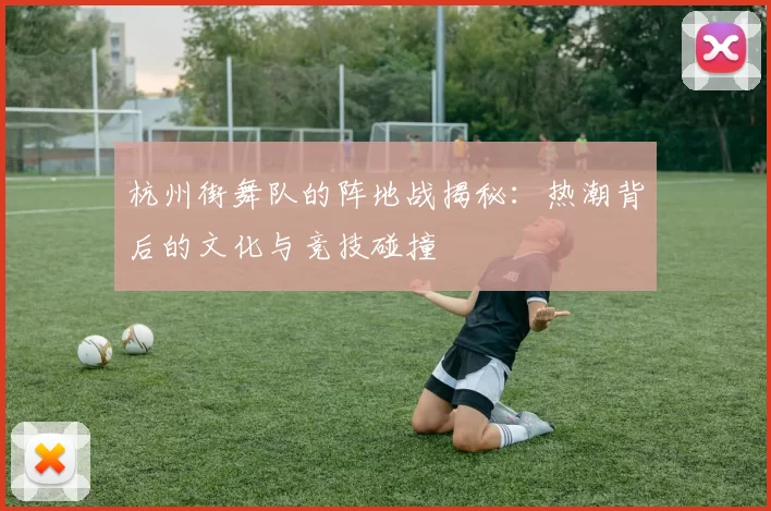 杭州街舞队的阵地战揭秘：热潮背后的文化与竞技碰撞