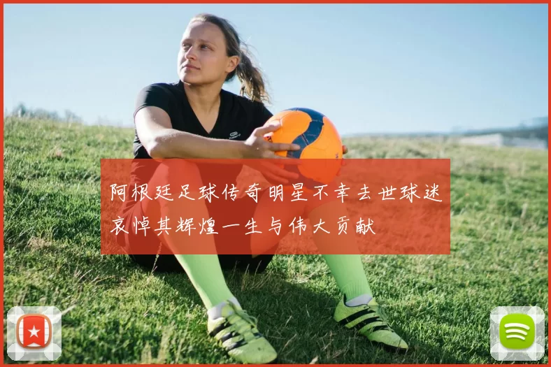 阿根廷足球传奇明星不幸去世球迷哀悼其辉煌一生与伟大贡献