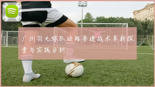 广州羽毛球队边路渗透战术革新探索与实践分析