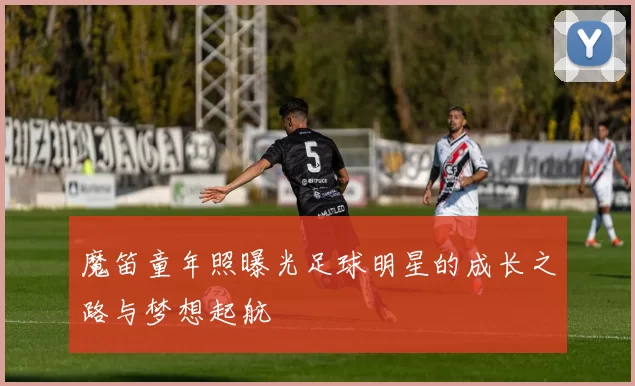 魔笛童年照曝光足球明星的成长之路与梦想起航