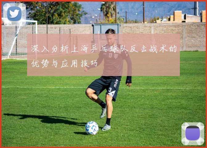 深入分析上海乒乓球队反击战术的优势与应用技巧