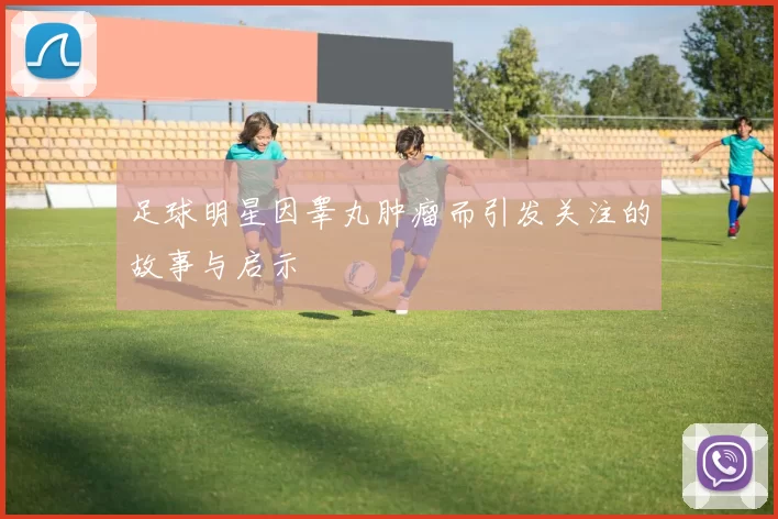 足球明星因睾丸肿瘤而引发关注的故事与启示