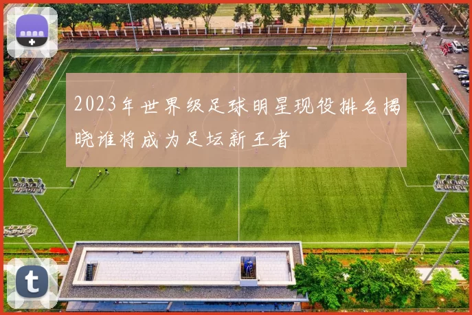 2023年世界级足球明星现役排名揭晓谁将成为足坛新王者