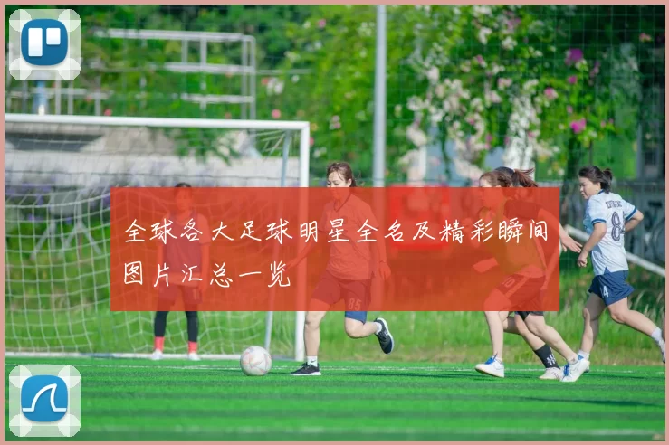 全球各大足球明星全名及精彩瞬间图片汇总一览